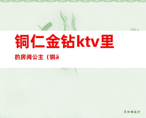 铜仁金钻ktv里的房间公主（铜仁ktv招聘信息）