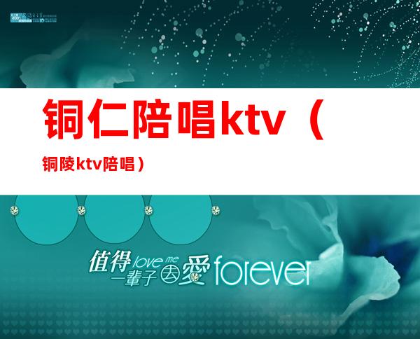 铜仁陪唱ktv(铜陵ktv陪唱)