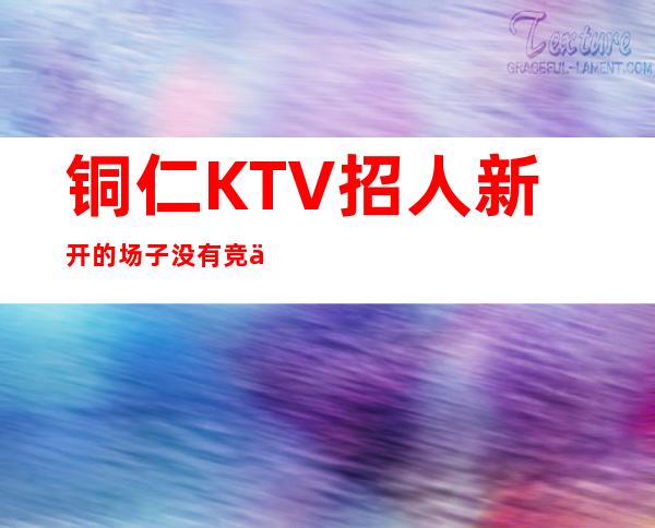 铜仁KTV招人 新开的场子没有竞争压力 来了就有班上