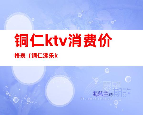 铜仁ktv消费价格表（铜仁沸乐ktv包房价格）