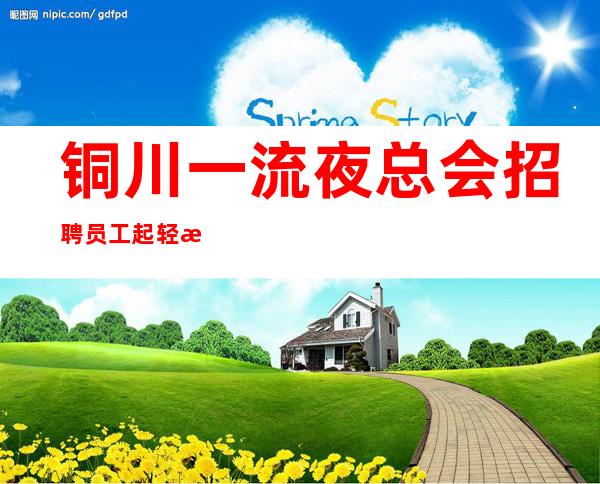 铜川一流夜总会招聘员工 起 轻松入职无任何费用