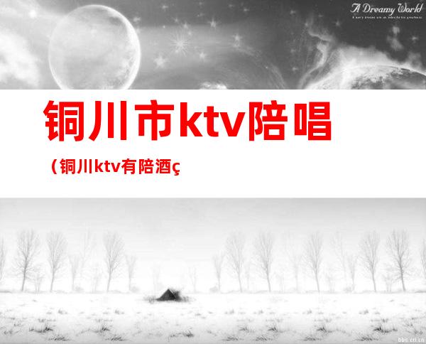 铜川市ktv陪唱(铜川ktv有陪酒的吗)