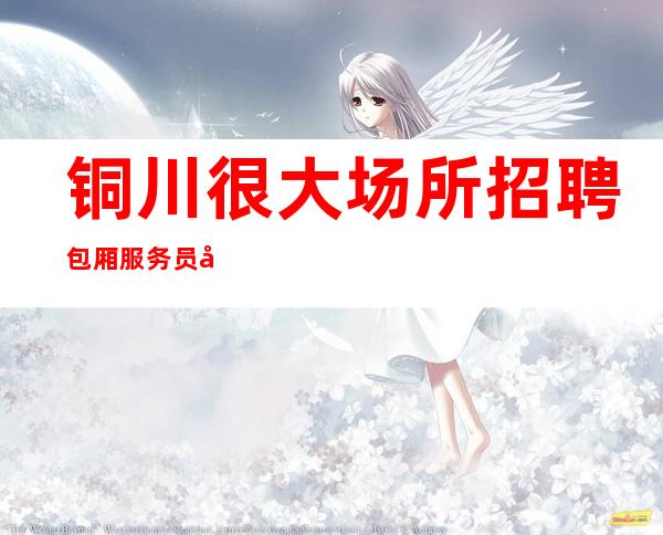 铜川很大场所招聘包厢服务员兼职[亲招亲带无需担心空]