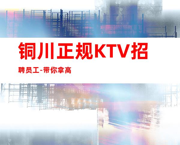 铜川正规KTV招聘员工-带你拿高薪的团队-KTV招聘