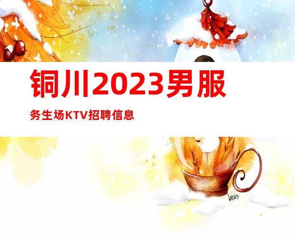 铜川2023男服务生场KTV招聘信息-每天最少一个房