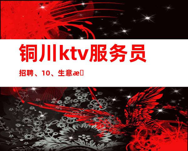 铜川ktv服务员招聘、10/、生意更好的场所招