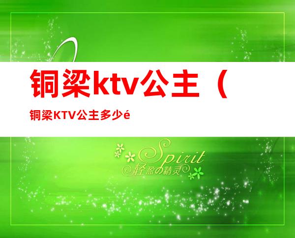 铜梁ktv公主（铜梁KTV公主多少钱）