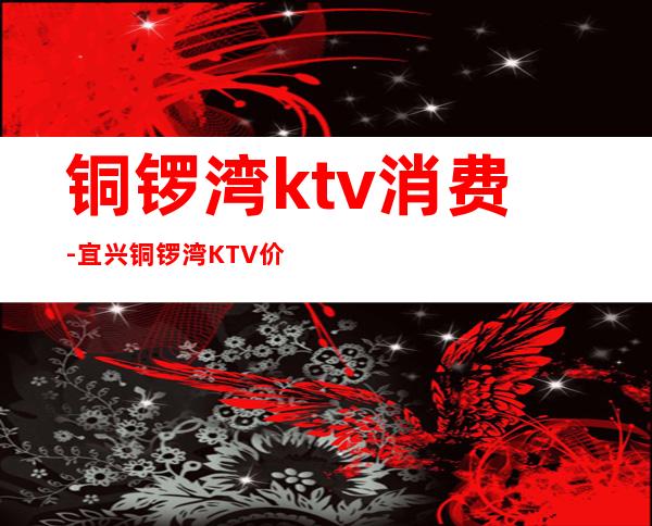 铜锣湾ktv消费-宜兴铜锣湾KTV价格