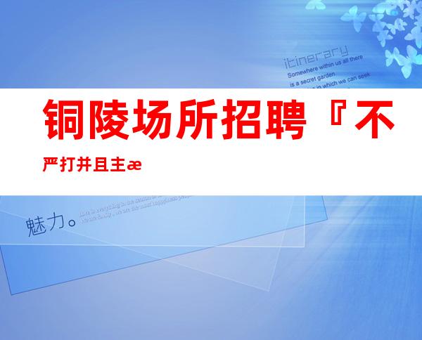 铜陵场所招聘『不严打并且主推新人』