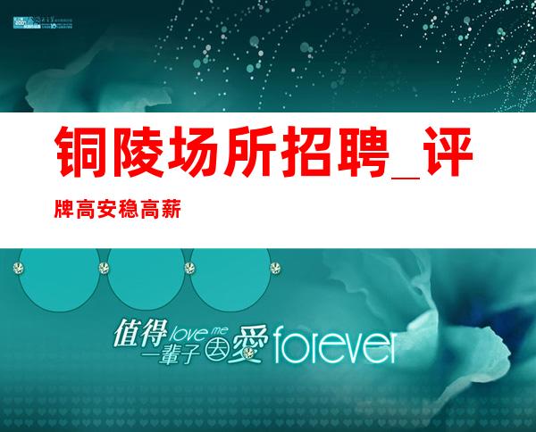 铜陵场所招聘_评牌高安稳高薪直招