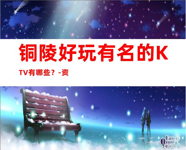 铜陵好玩有名的KTV有哪些?-资源多好玩有名的KTV有哪些? – 长沙长沙商务KTV