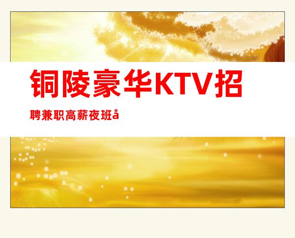 铜陵豪华KTV招聘=兼职高薪夜班工作