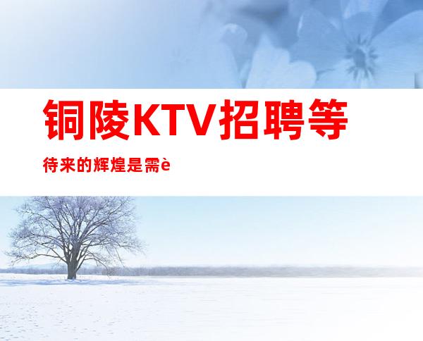 铜陵KTV招聘=等待来的辉煌是需要不断努力争取的