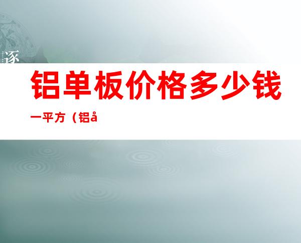 铝单板价格多少钱一平方(铝单板价格多少钱一平方2.0)