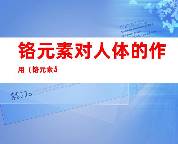 铬元素对人体的作用(铬元素对人体的作用怎么读)
