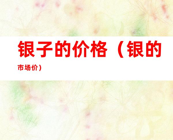 银子的价格(银的市场价)