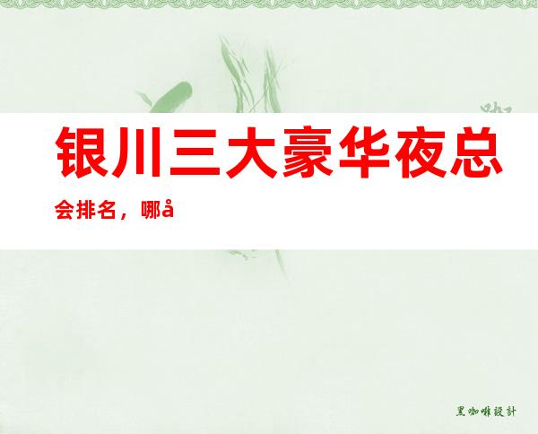银川三大豪华夜总会排名,哪家比较好玩