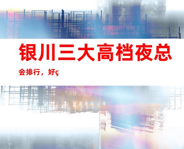 银川三大高档夜总会排行,好玩的夜总会哪一家