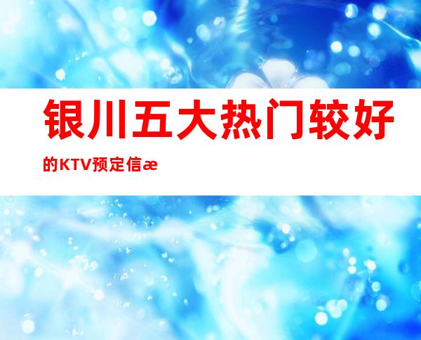 银川五大热门较好的KTV预定信息平台，篙档KTV推荐靠谱