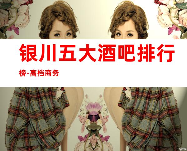 银川五大酒吧排行榜-高档商务娱乐会所