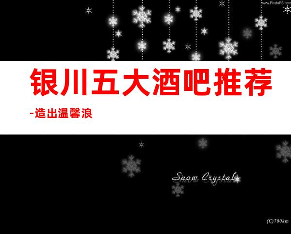 银川五大酒吧推荐-造出温馨浪漫，时尚，前卫的气氛