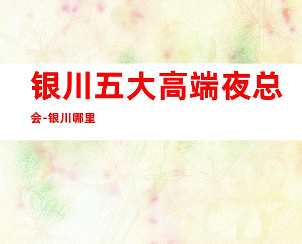 银川五大高端夜总会-银川哪里夜总会比较好玩