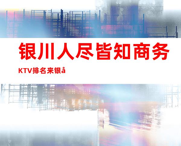 银川人尽皆知商务KTV排名 来银川外勤这几家不得不去