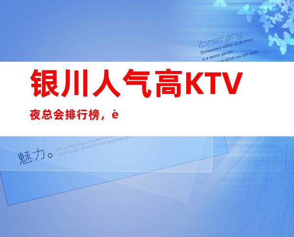 银川人气高KTV 夜总会排行榜，让你忘记一切烦恼，享受欢乐！