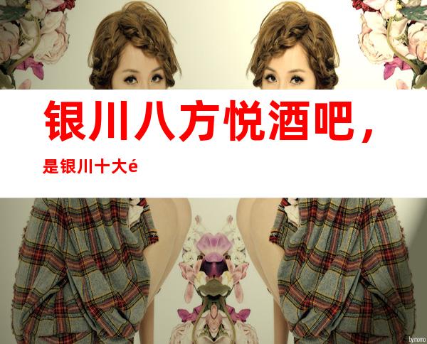 银川八方悦酒吧,是银川十大酒吧榜上有名