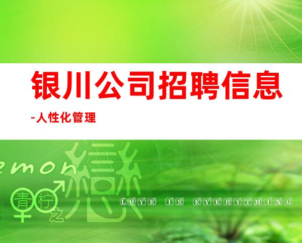 银川公司招聘信息-人性化管理
