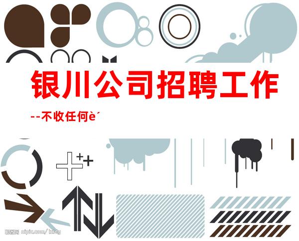银川公司招聘工作--不收任何费用当清