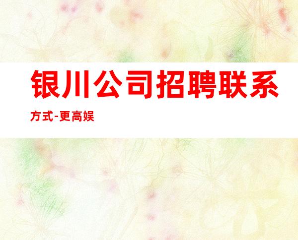 银川公司招聘联系方式-更高娱乐场所