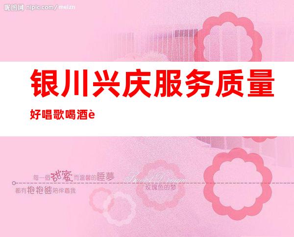 银川兴庆服务质量好唱歌喝酒订房电话是多少 – 银川兴庆商务KTV