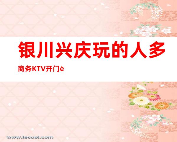 银川兴庆玩的人多商务KTV开门营业了吗 – 银川兴庆商务KTV