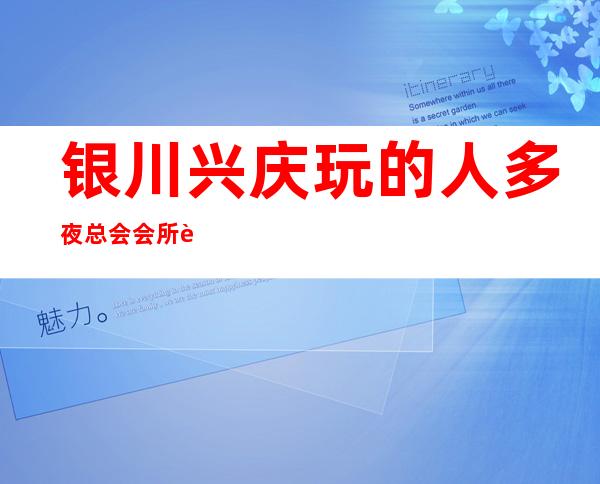 银川兴庆玩的人多夜总会会所订房有优惠吗 – 银川兴庆商务KTV