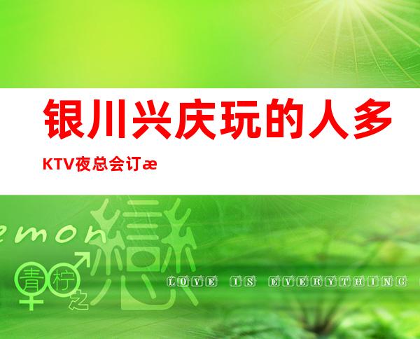 银川兴庆玩的人多KTV夜总会订房电话是多少 – 银川兴庆商务KTV