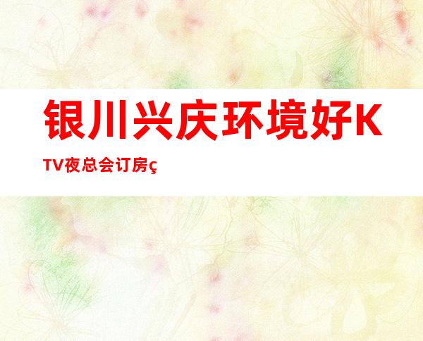 银川兴庆环境好KTV夜总会订房电话是多少 – 银川兴庆商务KTV