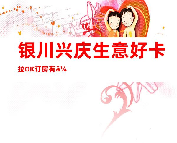 银川兴庆生意好卡拉OK订房有优惠吗 – 银川兴庆商务KTV