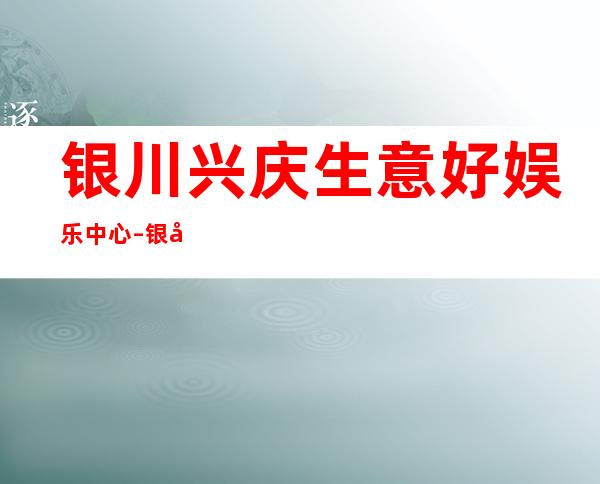 银川兴庆生意好娱乐中心 – 银川兴庆商务KTV