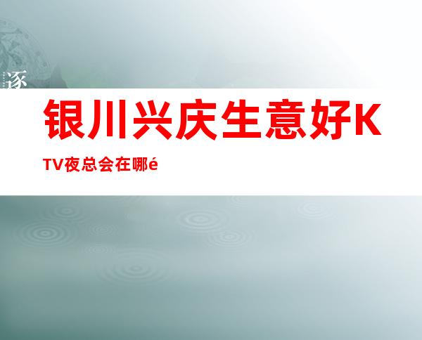 银川兴庆生意好KTV夜总会在哪里找谁预订 – 银川兴庆商务KTV