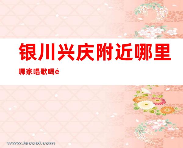 银川兴庆附近哪里哪家唱歌喝酒 – 银川兴庆商务KTV