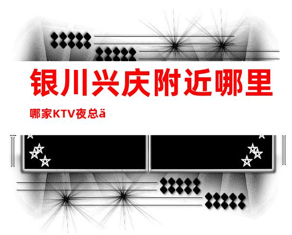 银川兴庆附近哪里哪家KTV夜总会地址在哪里 – 银川兴庆商务KTV