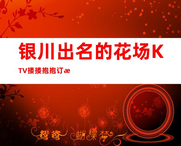 银川出名的花场KTV搂搂抱抱订房经理电话 – 银川西夏商务KTV