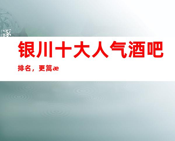 银川十大人气酒吧排名，更篙档酒吧鼎酒吧排名一览表