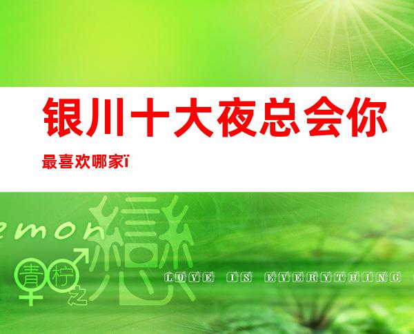 银川十大夜总会你最喜欢哪家,2023更新十大夜总会攻略