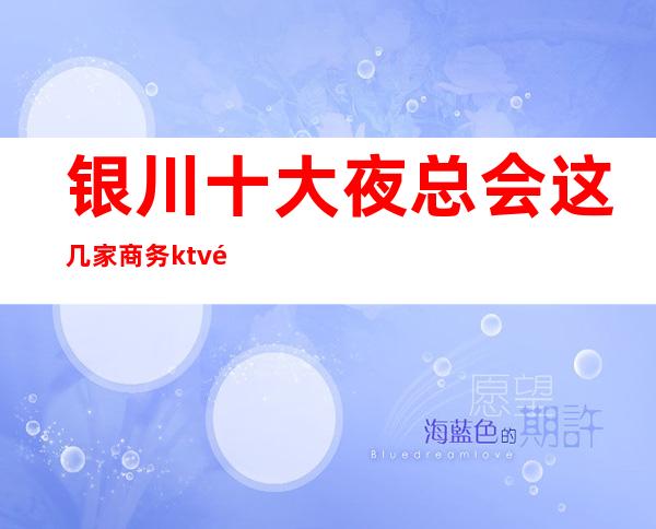 银川十大夜总会这几家商务ktv都是来银川金凤区必玩的火爆夜总会 ​