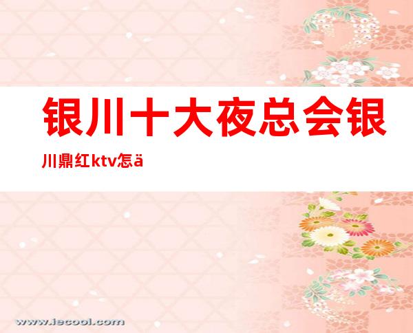 银川十大夜总会 银川鼎红ktv怎么收费