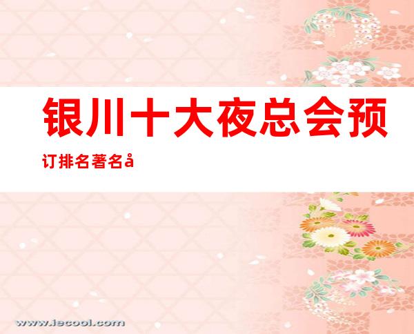银川十大夜总会预订排名/著名商务KTV夜总会预定消费详情！