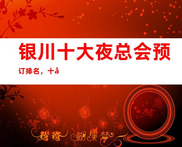银川十大夜总会预订排名,十大夜总会哪个深得你心!