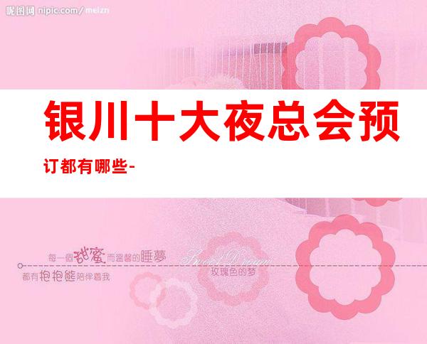 银川十大夜总会预订都有哪些-银川高端夜总会排名